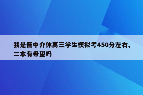 我是晋中介休高三学生模拟考450分左右,二本有希望吗