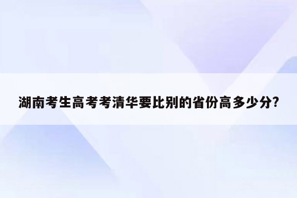 湖南考生高考考清华要比别的省份高多少分?