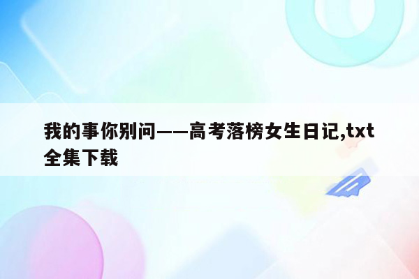 我的事你别问——高考落榜女生日记,txt全集下载