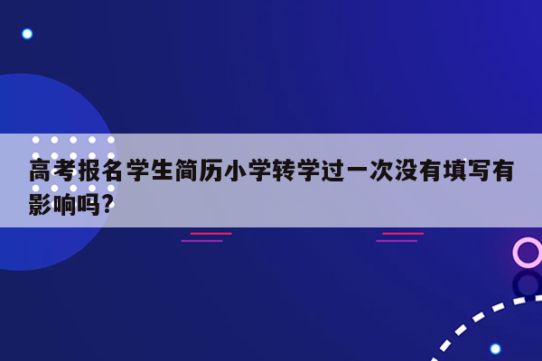 高考报名学生简历小学转学过一次没有填写有影响吗?