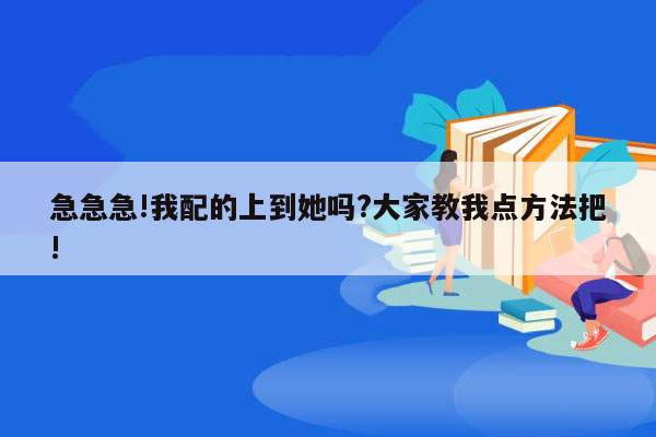 急急急!我配的上到她吗?大家教我点方法把!