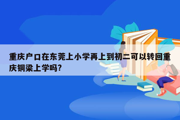 重庆户口在东莞上小学再上到初二可以转回重庆铜梁上学吗?