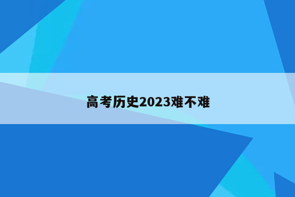 高考历史2023难不难