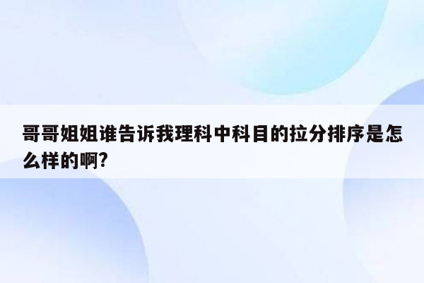 哥哥姐姐谁告诉我理科中科目的拉分排序是怎么样的啊?