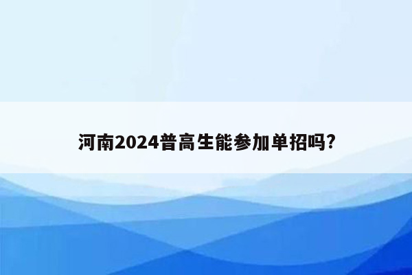 河南2024普高生能参加单招吗?