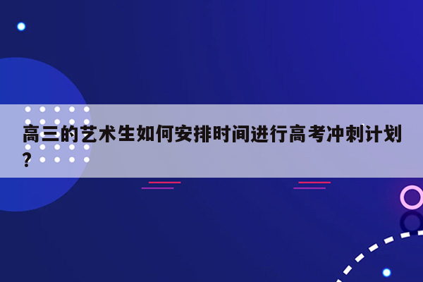 高三的艺术生如何安排时间进行高考冲刺计划?