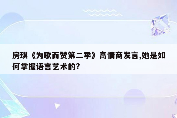 房琪《为歌而赞第二季》高情商发言,她是如何掌握语言艺术的?