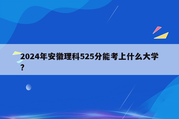 2024年安徽理科525分能考上什么大学?