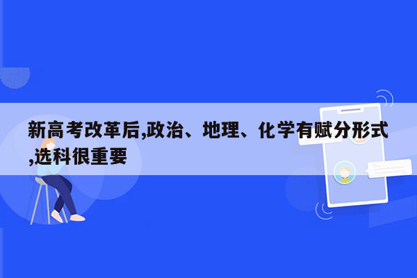 新高考改革后,政治、地理、化学有赋分形式,选科很重要