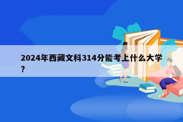 2024年西藏文科314分能考上什么大学?