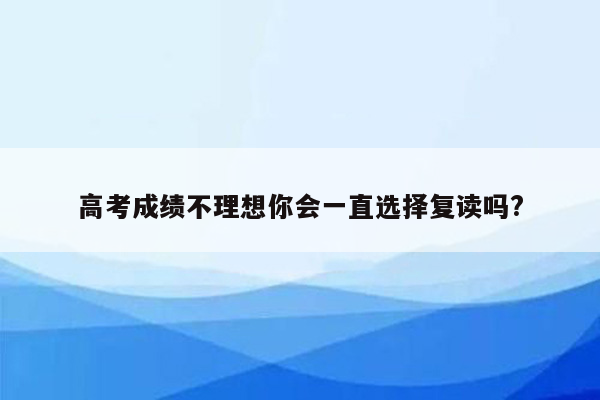 高考成绩不理想你会一直选择复读吗?