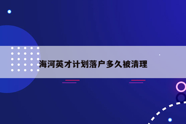 海河英才计划落户多久被清理