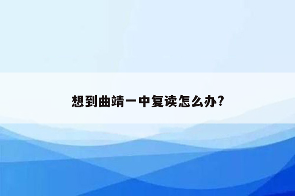 想到曲靖一中复读怎么办?