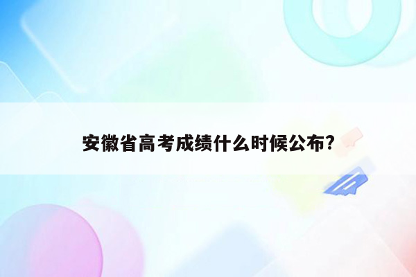 安徽省高考成绩什么时候公布?