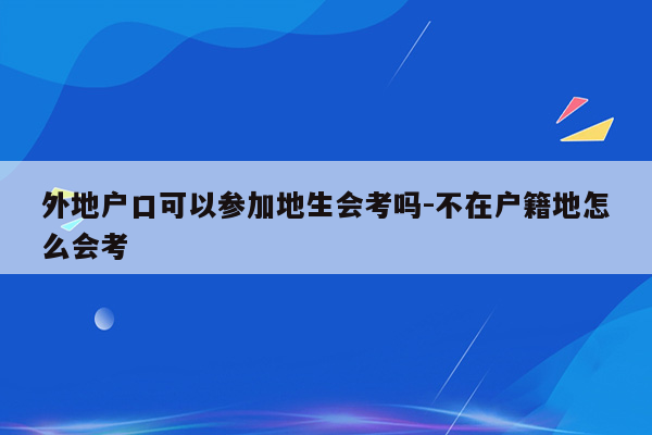 外地户口可以参加地生会考吗-不在户籍地怎么会考