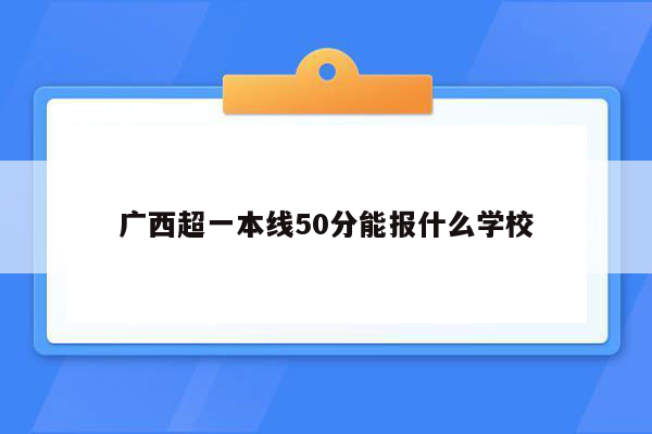 广西超一本线50分能报什么学校