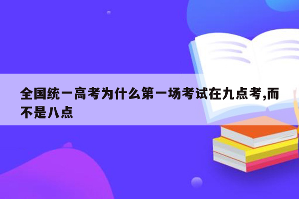 全国统一高考为什么第一场考试在九点考,而不是八点