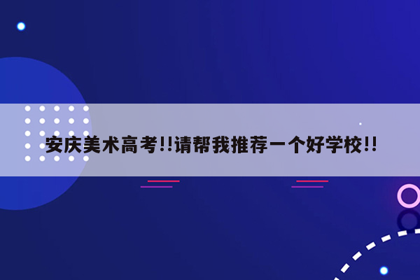 安庆美术高考!!请帮我推荐一个好学校!!