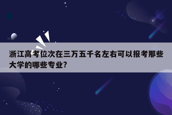 浙江高考位次在三万五千名左右可以报考那些大学的哪些专业?