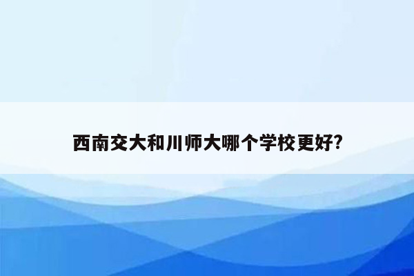 西南交大和川师大哪个学校更好?