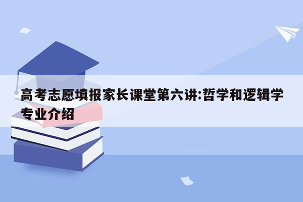 高考志愿填报家长课堂第六讲:哲学和逻辑学专业介绍