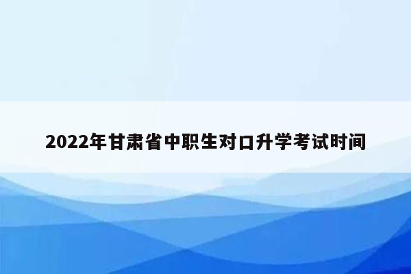 2022年甘肃省中职生对口升学考试时间