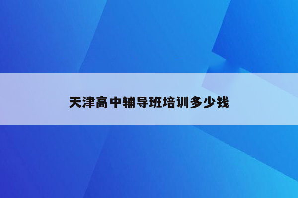 天津高中辅导班培训多少钱