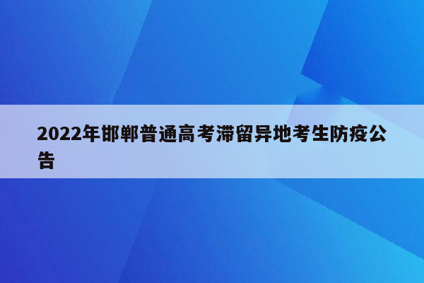 2022年邯郸普通高考滞留异地考生防疫公告