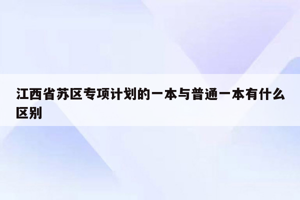 江西省苏区专项计划的一本与普通一本有什么区别