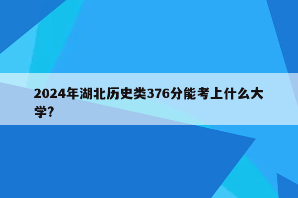 2024年湖北历史类376分能考上什么大学?