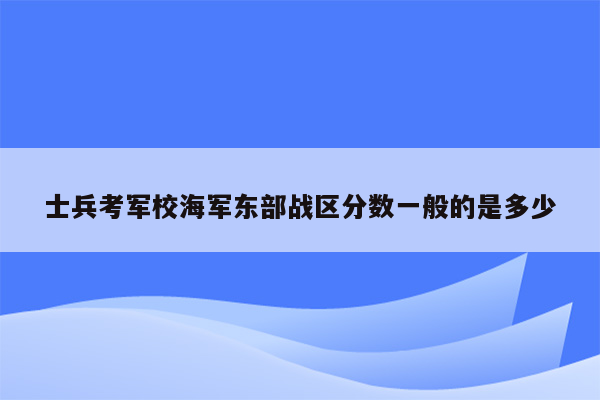 士兵考军校海军东部战区分数一般的是多少