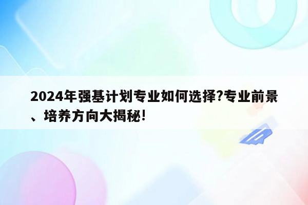 2024年强基计划专业如何选择?专业前景、培养方向大揭秘!