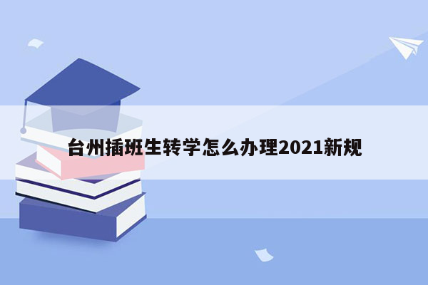 台州插班生转学怎么办理2021新规