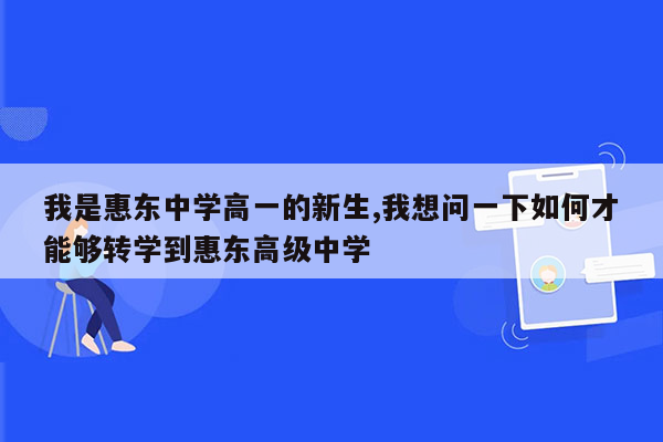 我是惠东中学高一的新生,我想问一下如何才能够转学到惠东高级中学