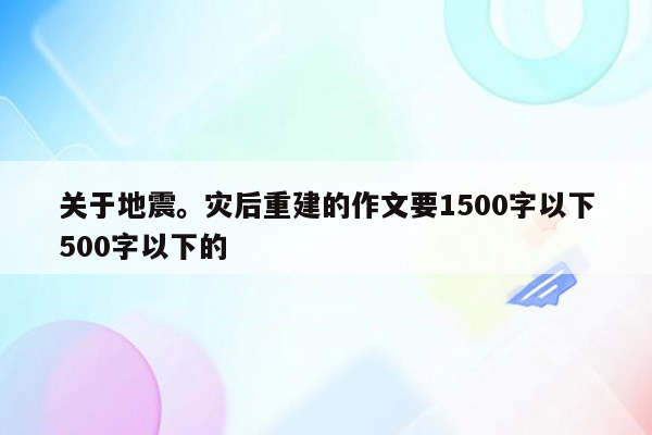 关于地震。灾后重建的作文要1500字以下500字以下的