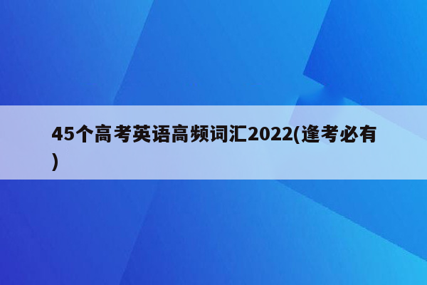 45个高考英语高频词汇2022(逢考必有)