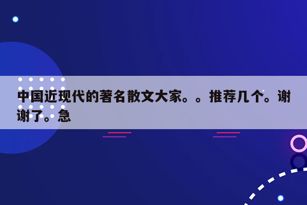 中国近现代的著名散文大家。。推荐几个。谢谢了。急