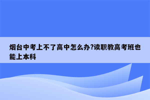 烟台中考上不了高中怎么办?读职教高考班也能上本科