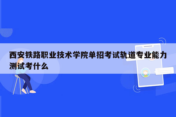 西安铁路职业技术学院单招考试轨道专业能力测试考什么