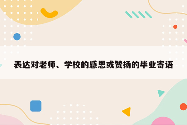 表达对老师、学校的感恩或赞扬的毕业寄语