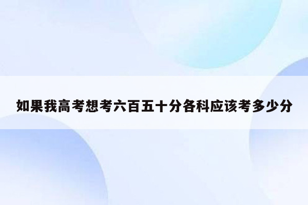 如果我高考想考六百五十分各科应该考多少分