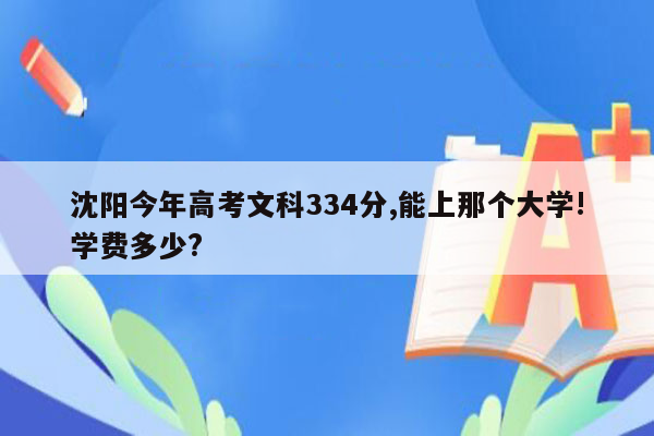 沈阳今年高考文科334分,能上那个大学!学费多少?