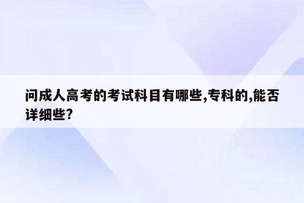 问成人高考的考试科目有哪些,专科的,能否详细些?