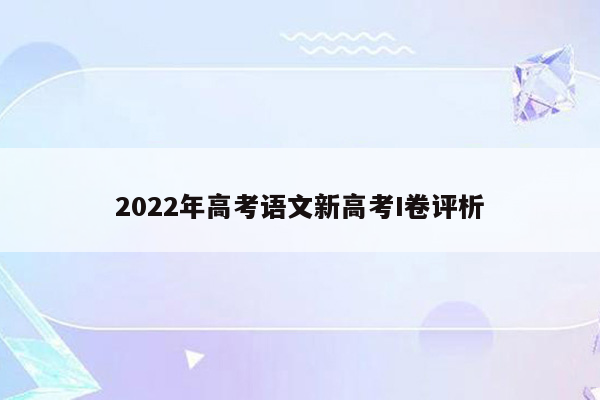 2022年高考语文新高考I卷评析