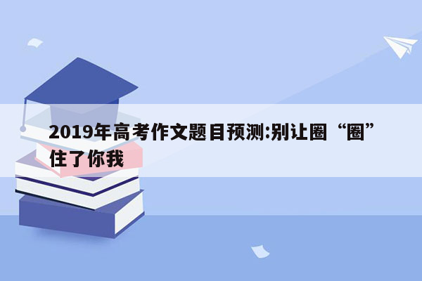 2019年高考作文题目预测:别让圈“圈”住了你我