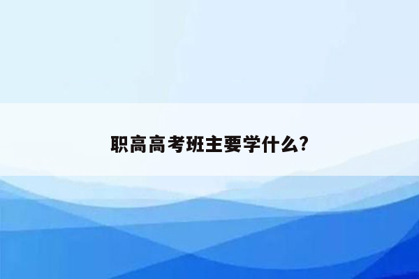 职高高考班主要学什么?