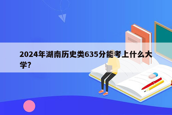 2024年湖南历史类635分能考上什么大学?