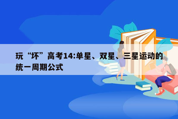 玩“坏”高考14:单星、双星、三星运动的统一周期公式