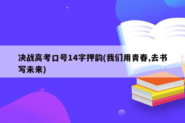 决战高考口号14字押韵(我们用青春,去书写未来)