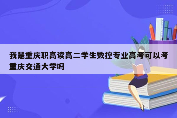 我是重庆职高读高二学生数控专业高考可以考重庆交通大学吗